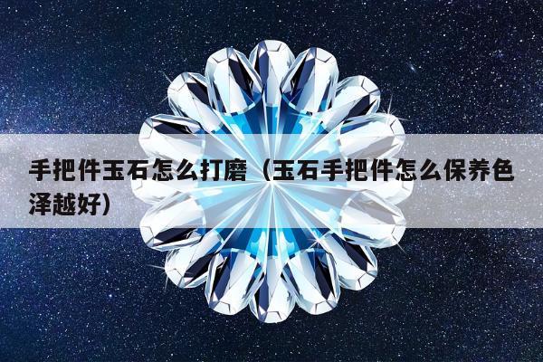 手把件玉石怎么打磨，玉石手把件怎么保养色泽越好