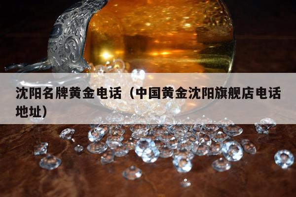 沈阳名牌黄金电话，中国黄金沈阳旗舰店电话地址
