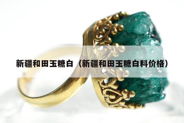 新疆和田玉糖白，新疆和田玉糖白料价格