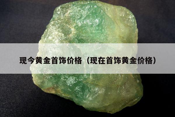现今黄金首饰价格，现在首饰黄金价格