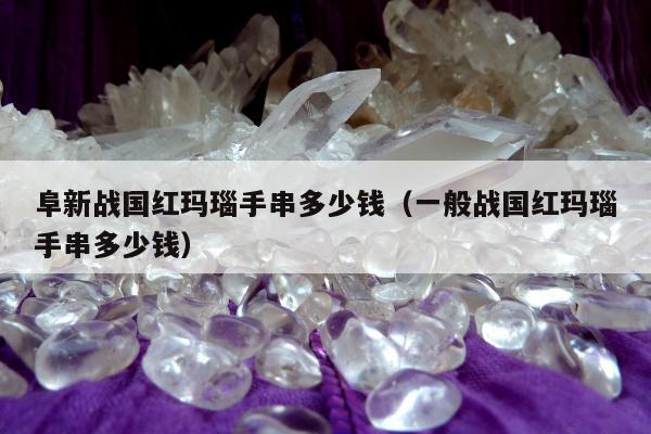 阜新战国红玛瑙手串多少钱，一般战国红玛瑙手串多少钱