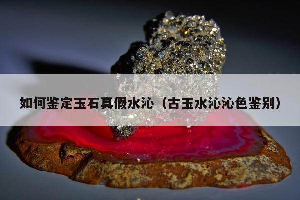 如何鉴定玉石真假水沁，古玉水沁沁色鉴别