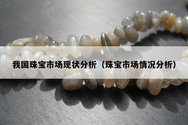 我国珠宝市场现状分析，珠宝市场情况分析