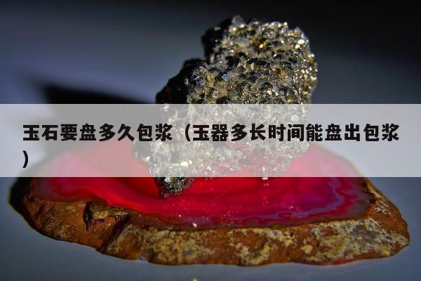 玉石要盘多久包浆，玉器多长时间能盘出包浆