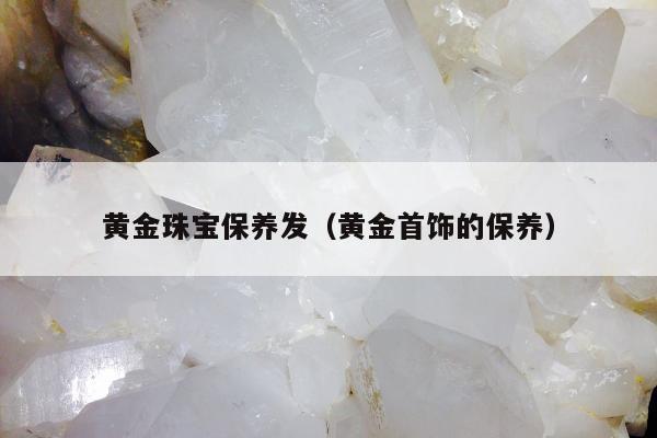 黄金珠宝保养发，黄金首饰的保养