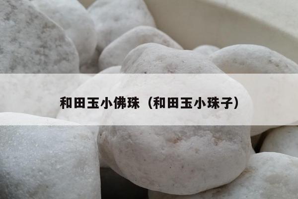 和田玉小佛珠，和田玉小珠子