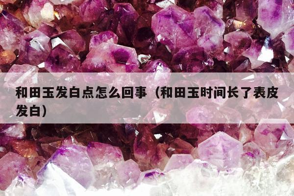 和田玉发白点怎么回事，和田玉时间长了表皮发白