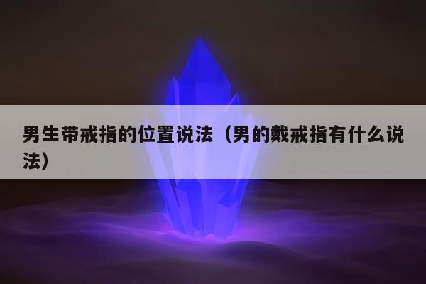 男生带戒指的位置说法，男的戴戒指有什么说法