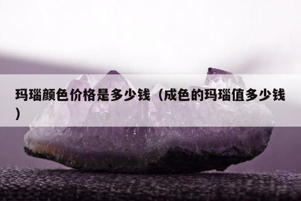 玛瑙颜色价格是多少钱，成色的玛瑙值多少钱