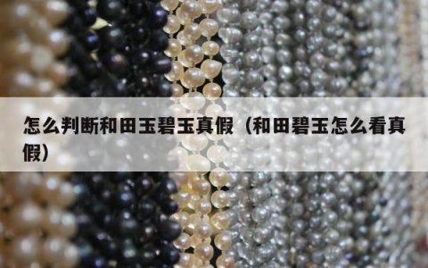怎么判断和田玉碧玉真假，和田碧玉怎么看真假