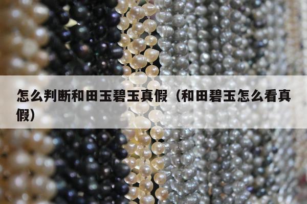 怎么判断和田玉碧玉真假，和田碧玉怎么看真假