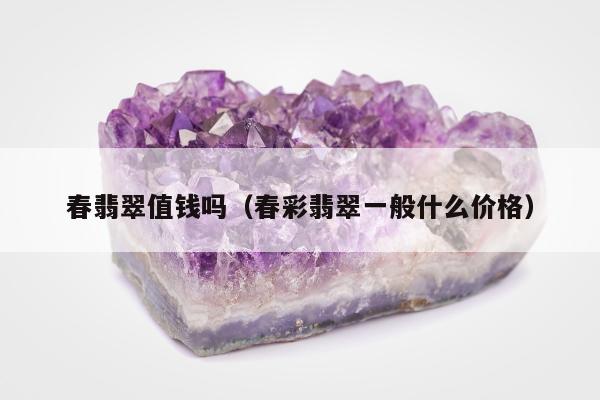 春翡翠值钱吗，春彩翡翠一般什么价格