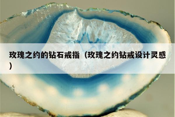 玫瑰之约的钻石戒指，玫瑰之约钻戒设计灵感