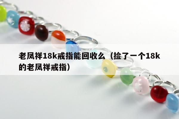 老凤祥18k戒指能回收么，捡了一个18k的老凤祥戒指