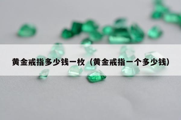 黄金戒指多少钱一枚，黄金戒指一个多少钱