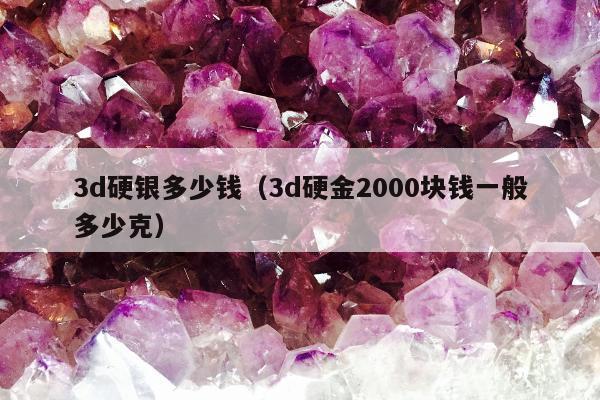 d硬银多少钱，3d硬金2000块钱一般多少克"