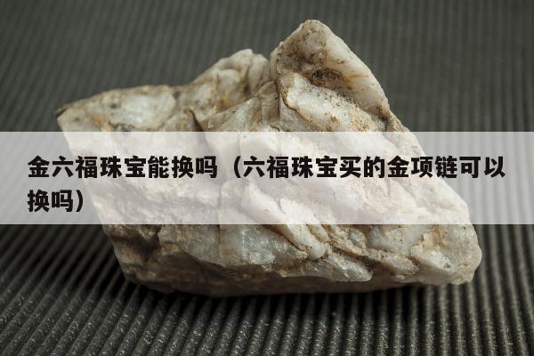 金六福珠宝能换吗，六福珠宝买的金项链可以换吗