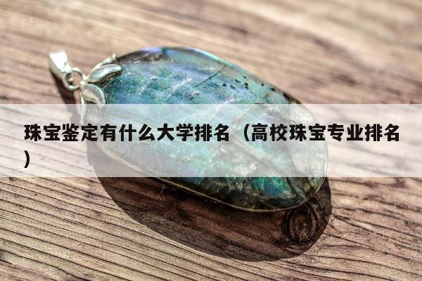 珠宝鉴定有什么大学排名，高校珠宝专业排名