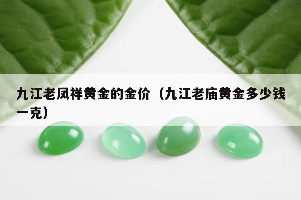 九江老凤祥黄金的金价，九江老庙黄金多少钱一克