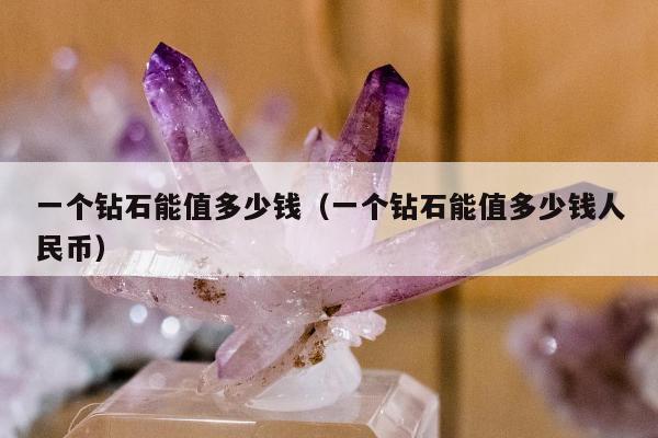 一个钻石能值多少钱，一个钻石能值多少钱人民币