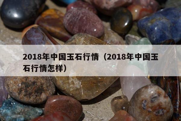 018年中国玉石行情，2018年中国玉石行情怎样"