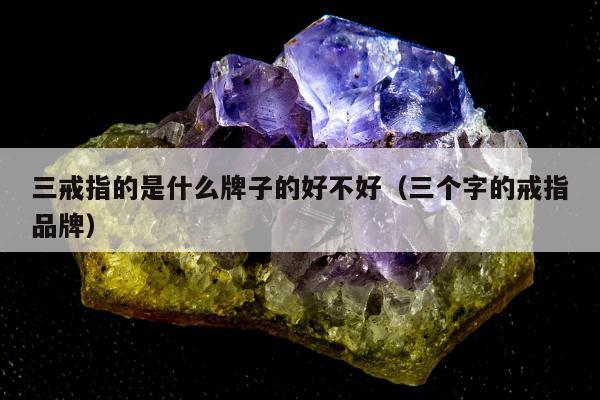 三戒指的是什么牌子的好不好，三个字的戒指品牌