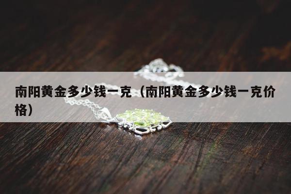 南阳黄金多少钱一克，南阳黄金多少钱一克价格