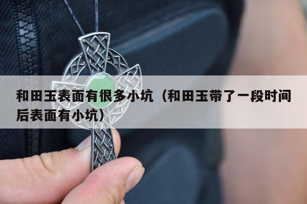 和田玉表面有很多小坑，和田玉带了一段时间后表面有小坑