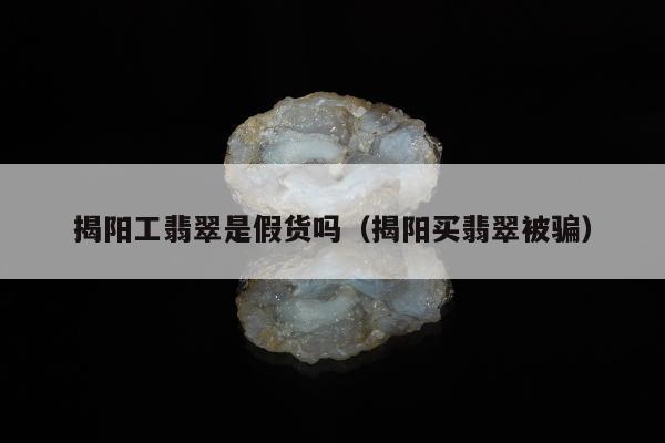 揭阳工翡翠是假货吗，揭阳买翡翠被骗