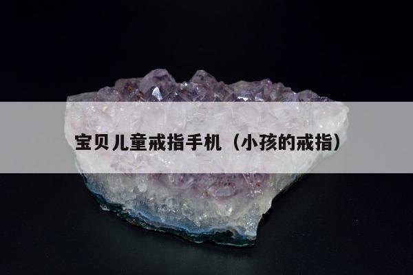 宝贝儿童戒指手机，小孩的戒指