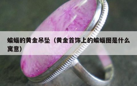 蝙蝠的黄金吊坠，黄金首饰上的蝙蝠图是什么寓意