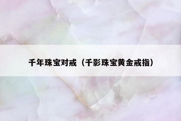 千年珠宝对戒，千影珠宝黄金戒指