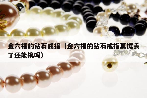 金六福的钻石戒指，金六福的钻石戒指票据丢了还能换吗