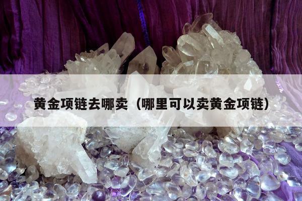 黄金项链去哪卖，哪里可以卖黄金项链