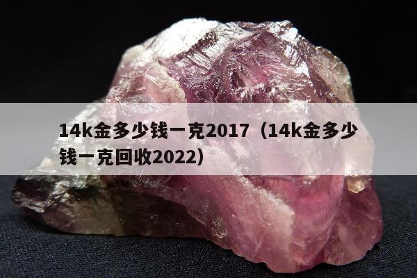 4k金多少钱一克2017，14k金多少钱一克回收2022"