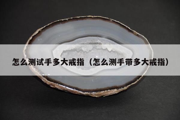 怎么测试手多大戒指，怎么测手带多大戒指