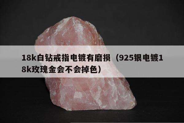 8k白钻戒指电镀有磨损，925银电镀18k玫瑰金会不会掉色"