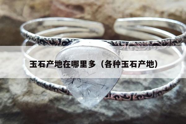 玉石产地在哪里多，各种玉石产地