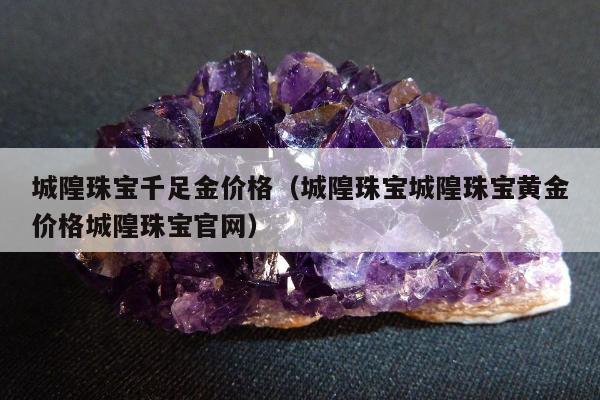 城隍珠宝千足金价格，城隍珠宝城隍珠宝黄金价格城隍珠宝官网