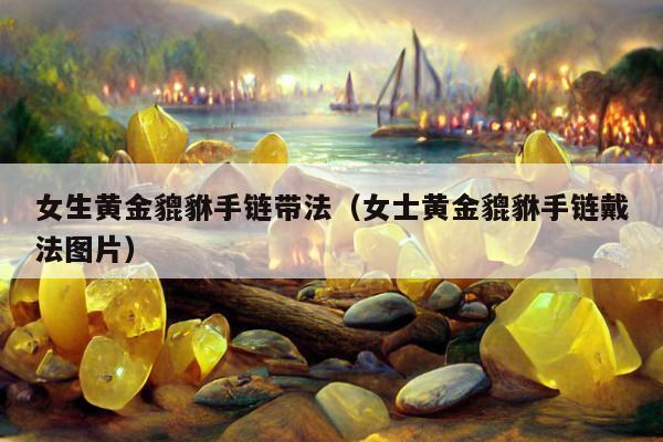 女生黄金貔貅手链带法，女士黄金貔貅手链戴法图片