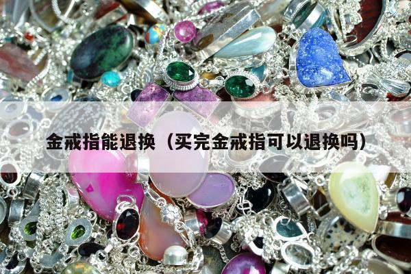 金戒指能退换，买完金戒指可以退换吗