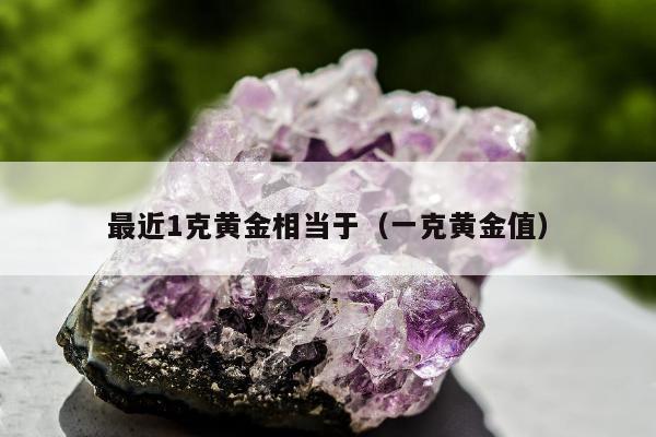 最近1克黄金相当于，一克黄金值