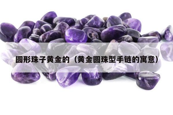 圆形珠子黄金的，黄金圆珠型手链的寓意