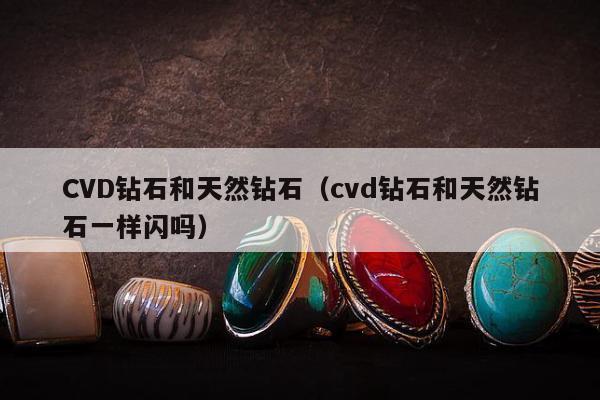 CVD钻石和天然钻石，cvd钻石和天然钻石一样闪吗