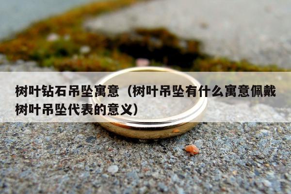 树叶钻石吊坠寓意，树叶吊坠有什么寓意佩戴树叶吊坠代表的意义