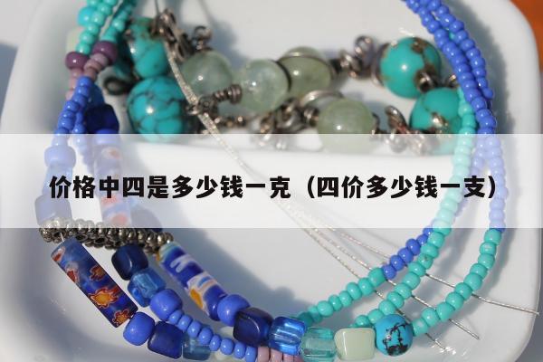 价格中四是多少钱一克，四价多少钱一支