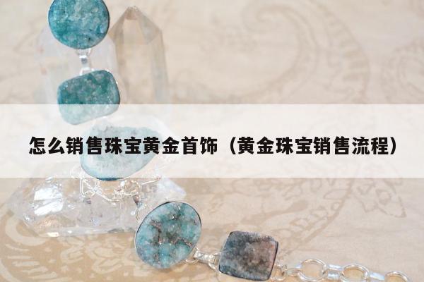 怎么销售珠宝黄金首饰，黄金珠宝销售流程