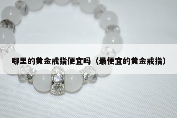 哪里的黄金戒指便宜吗，最便宜的黄金戒指