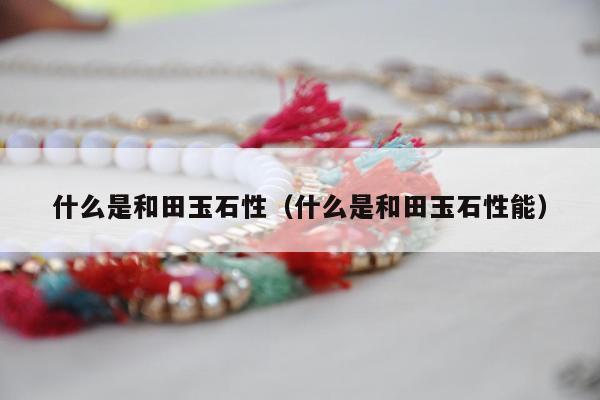 什么是和田玉石性，什么是和田玉石性能