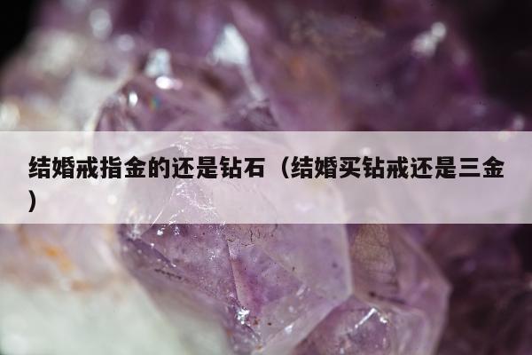 结婚戒指金的还是钻石，结婚买钻戒还是三金